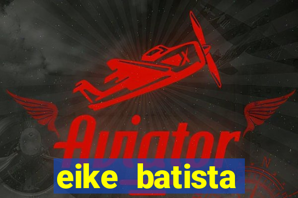 eike batista fortuna 2024